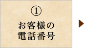 ①お客様の電話番号